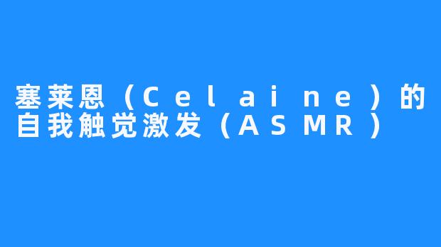 塞莱恩（Celaine）的自我触觉激发（ASMR） 